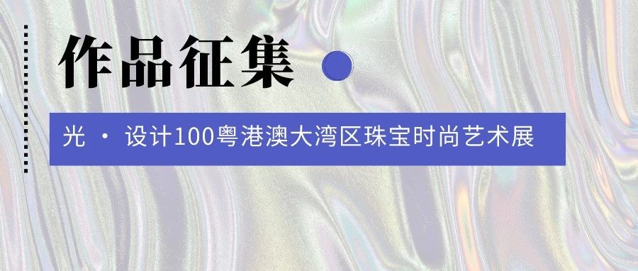 图片[1]-2024光 · 设计100粤港澳大湾区珠宝时尚艺术展-设擂台-设计比赛信息平台|赛事征集·赛程查询·比赛资讯